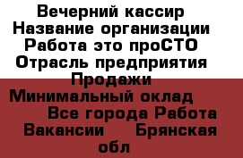 Вечерний кассир › Название организации ­ Работа-это проСТО › Отрасль предприятия ­ Продажи › Минимальный оклад ­ 21 000 - Все города Работа » Вакансии   . Брянская обл.